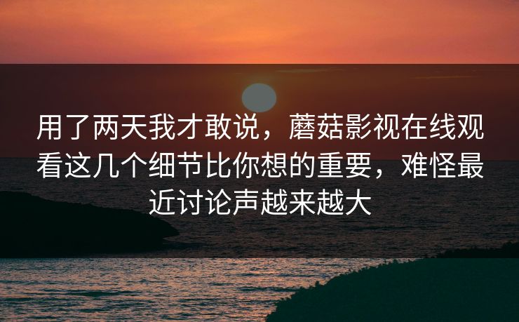 用了两天我才敢说，蘑菇影视在线观看这几个细节比你想的重要，难怪最近讨论声越来越大