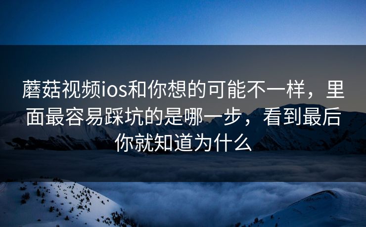 蘑菇视频ios和你想的可能不一样，里面最容易踩坑的是哪一步，看到最后你就知道为什么