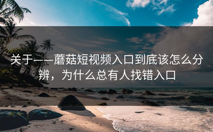 关于——蘑菇短视频入口到底该怎么分辨，为什么总有人找错入口