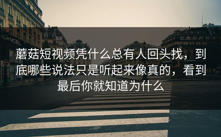 蘑菇短视频凭什么总有人回头找，到底哪些说法只是听起来像真的，看到最后你就知道为什么