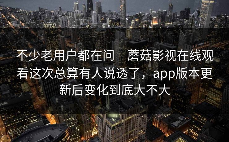 不少老用户都在问｜蘑菇影视在线观看这次总算有人说透了，app版本更新后变化到底大不大