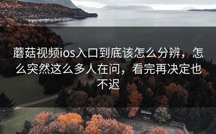 蘑菇视频ios入口到底该怎么分辨，怎么突然这么多人在问，看完再决定也不迟