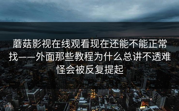 蘑菇影视在线观看现在还能不能正常找——外面那些教程为什么总讲不透难怪会被反复提起
