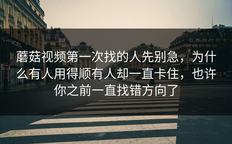 蘑菇视频第一次找的人先别急，为什么有人用得顺有人却一直卡住，也许你之前一直找错方向了