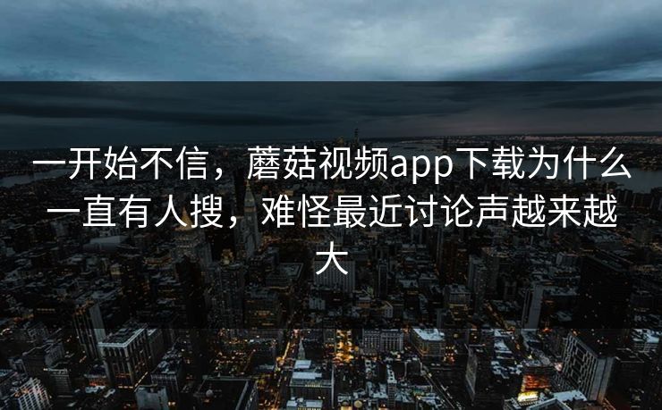 一开始不信，蘑菇视频app下载为什么一直有人搜，难怪最近讨论声越来越大